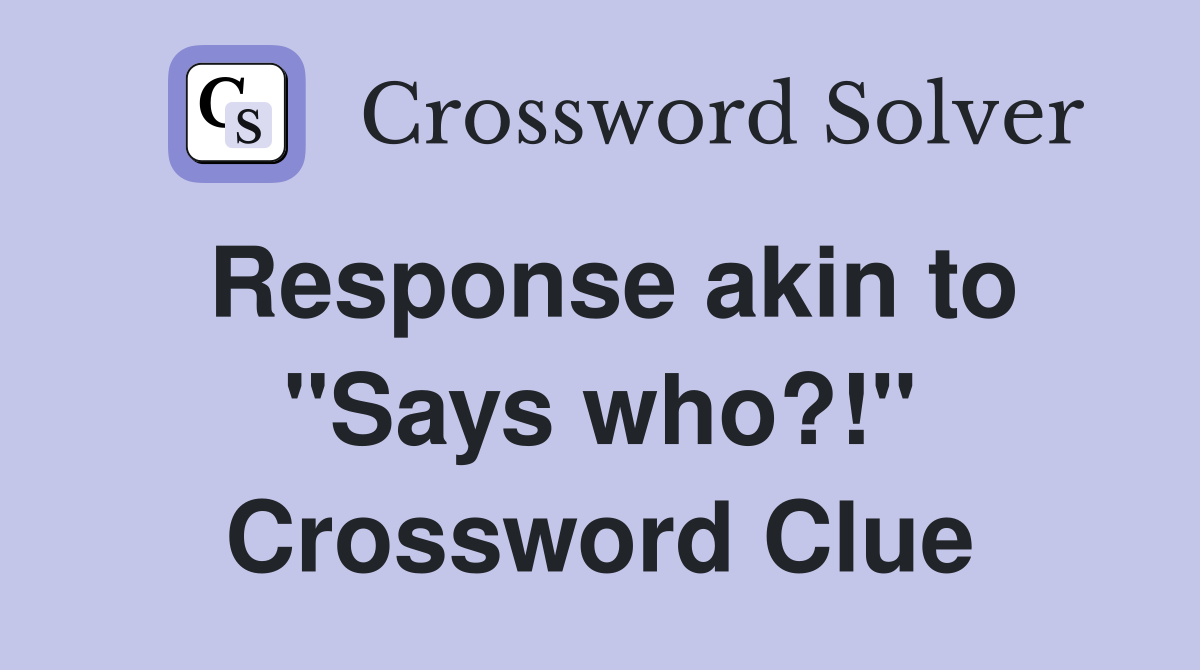 Response akin to "Says who?!" Crossword Clue Answers Crossword Solver